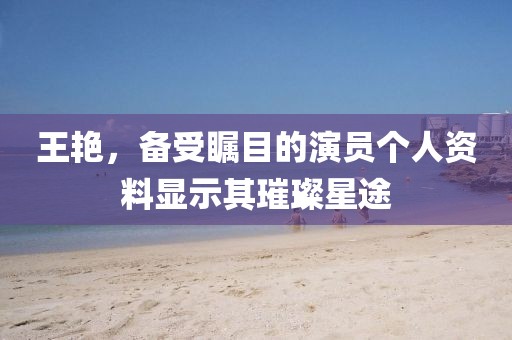 王艳，备受瞩目的演员个人资料显示其璀璨星途