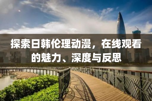探索日韩伦理动漫，在线观看的魅力、深度与反思