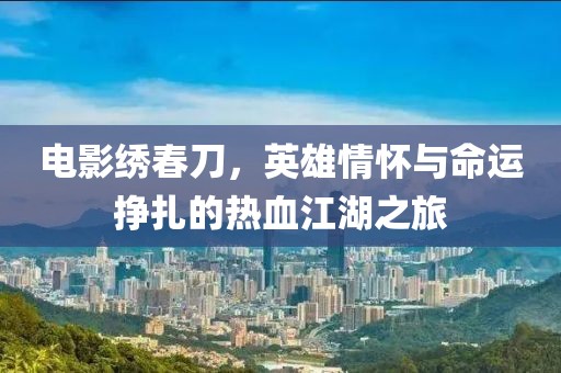 电影绣春刀，英雄情怀与命运挣扎的热血江湖之旅