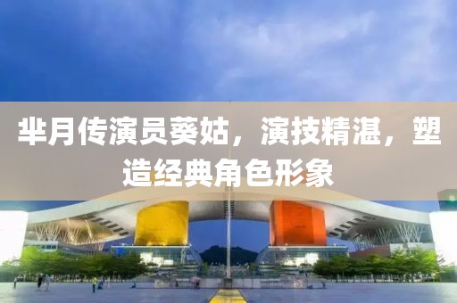 芈月传演员葵姑，演技精湛，塑造经典角色形象
