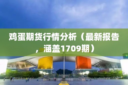 鸡蛋期货行情分析（最新报告，涵盖1709期）