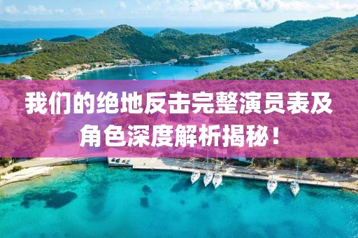 我们的绝地反击完整演员表及角色深度解析揭秘！
