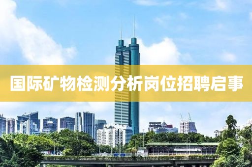国际矿物检测分析岗位招聘启事