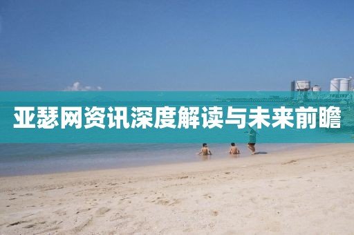亚瑟网资讯深度解读与未来前瞻