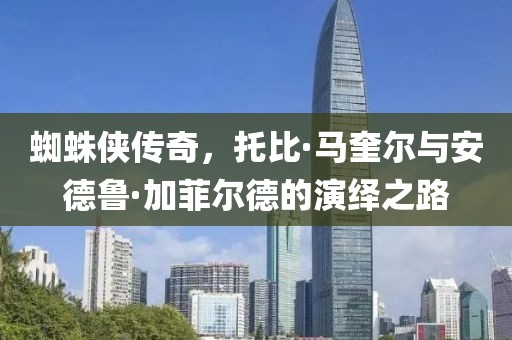 蜘蛛侠传奇，托比·马奎尔与安德鲁·加菲尔德的演绎之路