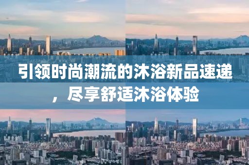 引领时尚潮流的沐浴新品速递，尽享舒适沐浴体验