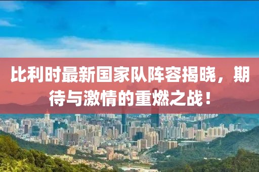 比利时最新国家队阵容揭晓，期待与激情的重燃之战！