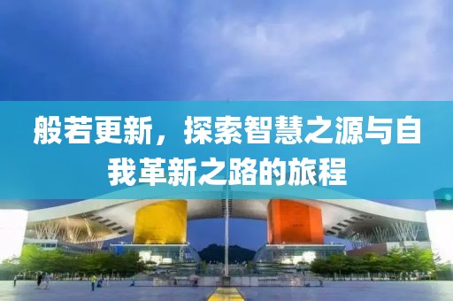 般若更新，探索智慧之源与自我革新之路的旅程