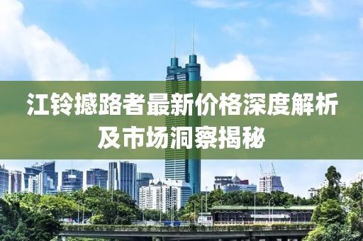 江铃撼路者最新价格深度解析及市场洞察揭秘