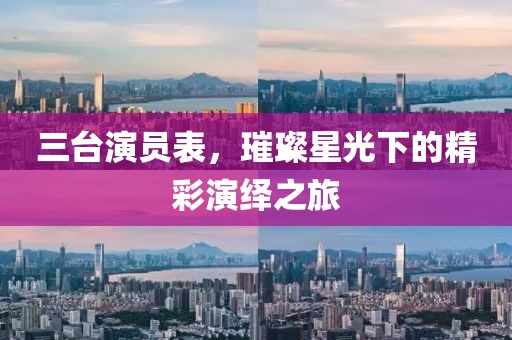 三台演员表，璀璨星光下的精彩演绎之旅