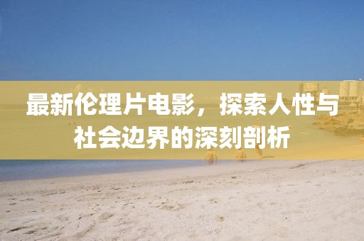 最新伦理片电影，探索人性与社会边界的深刻剖析