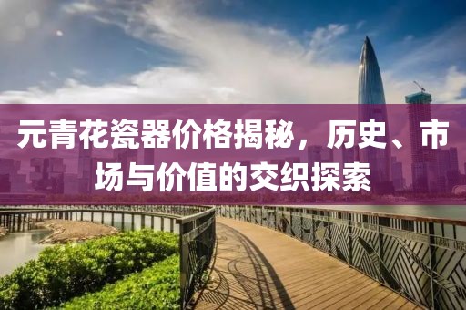 元青花瓷器价格揭秘，历史、市场与价值的交织探索