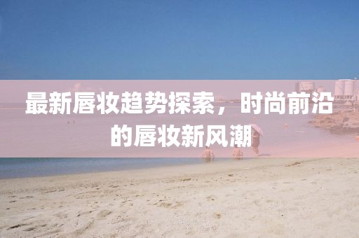 最新唇妆趋势探索，时尚前沿的唇妆新风潮