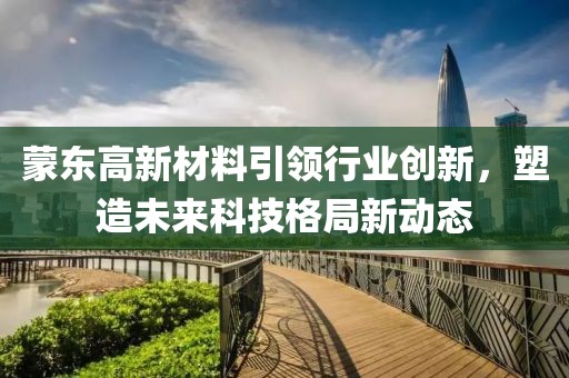 蒙东高新材料引领行业创新，塑造未来科技格局新动态