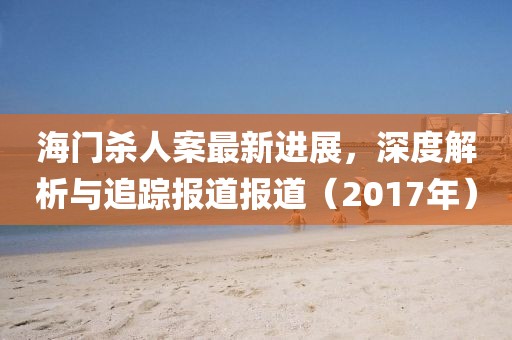 海门杀人案最新进展，深度解析与追踪报道报道（2017年）