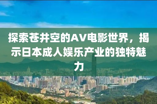 探索苍井空的AV电影世界，揭示日本成人娱乐产业的独特魅力
