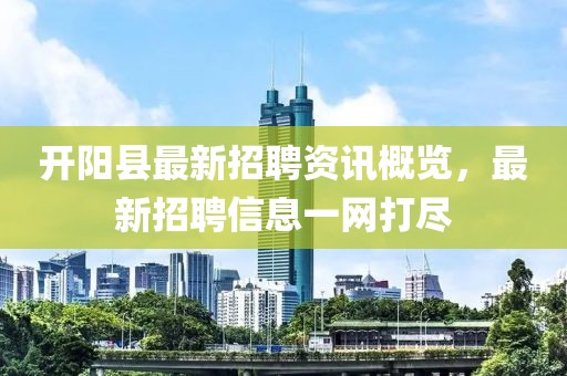 开阳县最新招聘资讯概览，最新招聘信息一网打尽