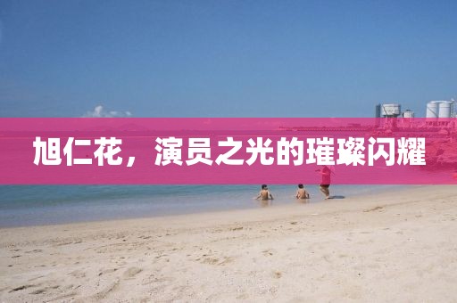 旭仁花，演员之光的璀璨闪耀
