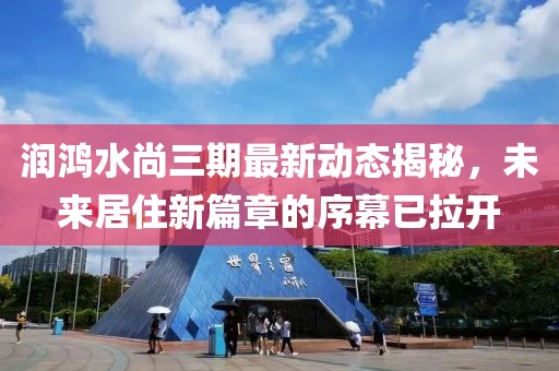 润鸿水尚三期最新动态揭秘，未来居住新篇章的序幕已拉开