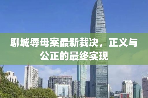 聊城辱母案最新裁决，正义与公正的最终实现