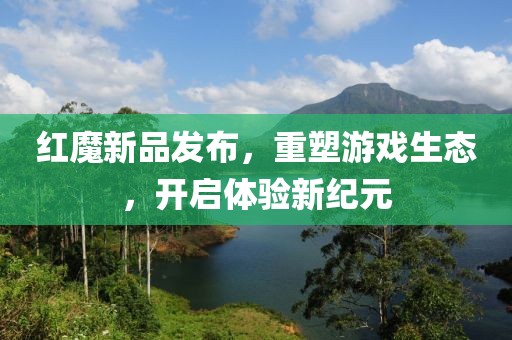 红魔新品发布，重塑游戏生态，开启体验新纪元