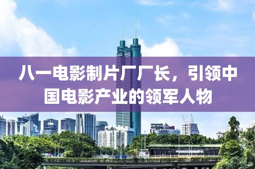 八一电影制片厂厂长，引领中国电影产业的领军人物