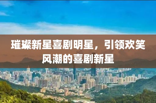 璀璨新星喜剧明星，引领欢笑风潮的喜剧新星