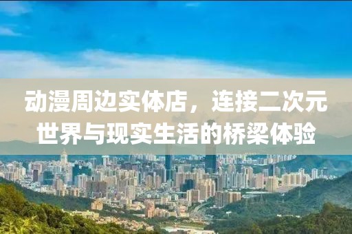 动漫周边实体店，连接二次元世界与现实生活的桥梁体验