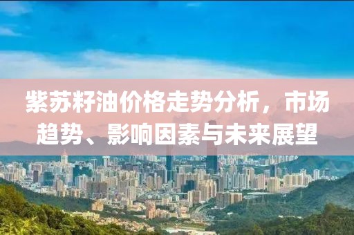紫苏籽油价格走势分析，市场趋势、影响因素与未来展望