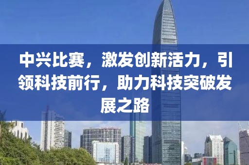 中兴比赛，激发创新活力，引领科技前行，助力科技突破发展之路