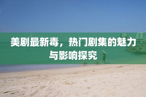 美剧最新毒，热门剧集的魅力与影响探究