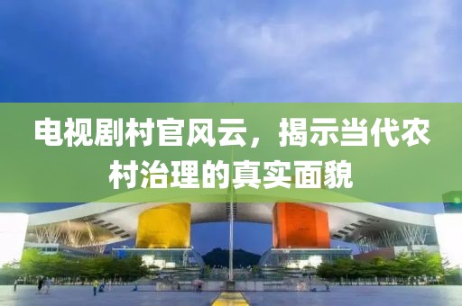 电视剧村官风云，揭示当代农村治理的真实面貌
