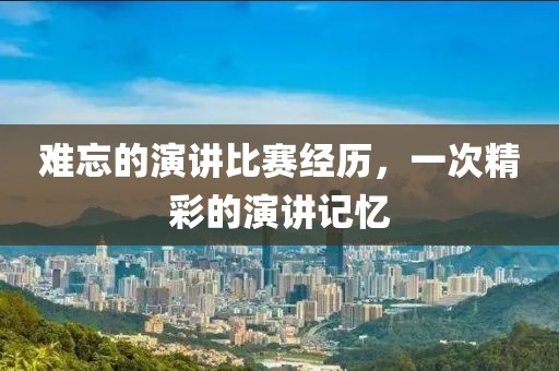 难忘的演讲比赛经历，一次精彩的演讲记忆