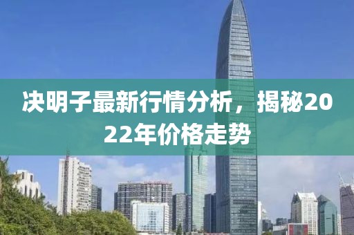 决明子最新行情分析，揭秘2022年价格走势