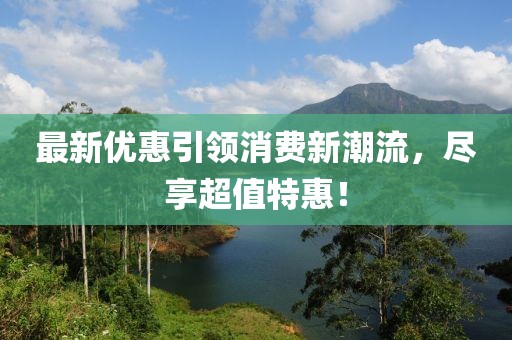 最新优惠引领消费新潮流，尽享超值特惠！