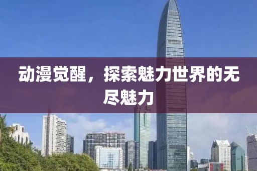 动漫觉醒，探索魅力世界的无尽魅力