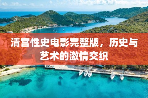 清宫性史电影完整版，历史与艺术的激情交织
