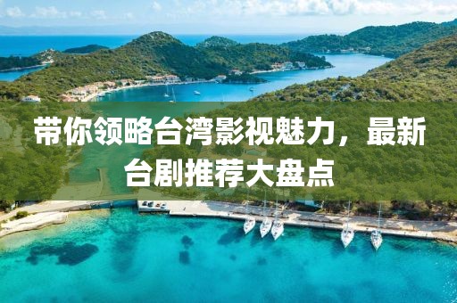 带你领略台湾影视魅力，最新台剧推荐大盘点