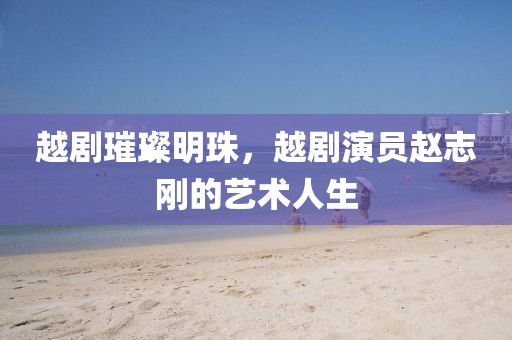 越剧璀璨明珠，越剧演员赵志刚的艺术人生