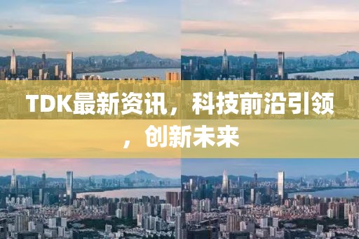 TDK最新资讯，科技前沿引领，创新未来