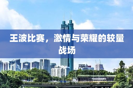 王波比赛，激情与荣耀的较量战场