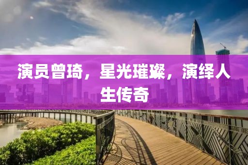 演员曾琦，星光璀璨，演绎人生传奇