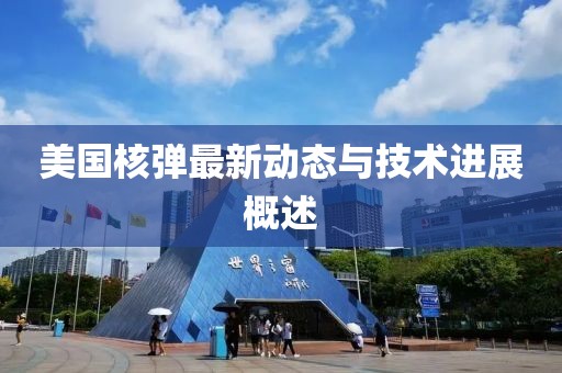 美国核弹最新动态与技术进展概述