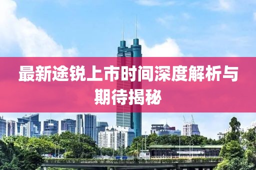 最新途锐上市时间深度解析与期待揭秘