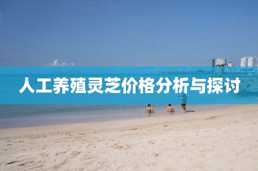 人工养殖灵芝价格分析与探讨