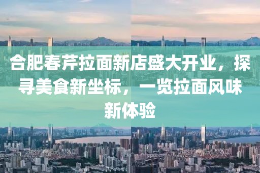 合肥春芹拉面新店盛大开业，探寻美食新坐标，一览拉面风味新体验