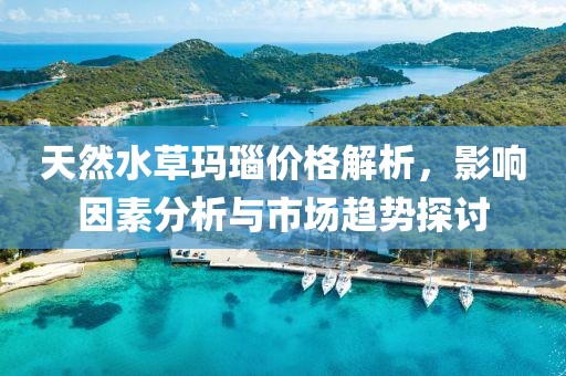 天然水草玛瑙价格解析，影响因素分析与市场趋势探讨