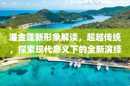 潘金莲新形象解读，超越传统，探索现代意义下的全新演绎