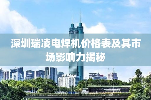 深圳瑞凌电焊机价格表及其市场影响力揭秘