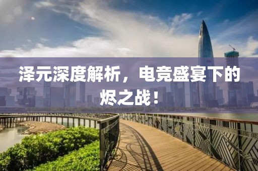 泽元深度解析，电竞盛宴下的烬之战！